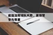 爱游戏官网充值-关于底蕴深厚球队大胜，赢得赞誉与尊重的信息