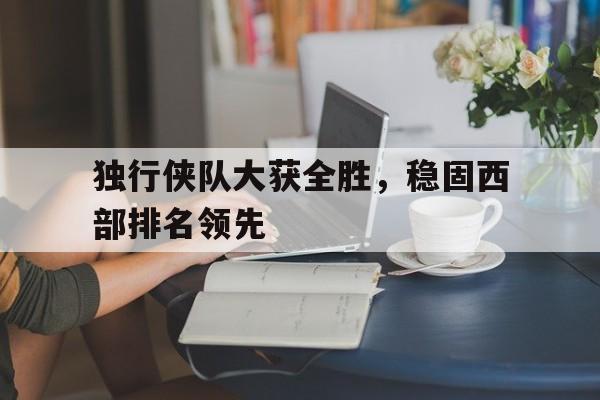 独行侠队大获全胜，稳固西部排名领先的简单介绍